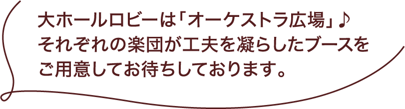 大ホールロビーは「オーケストラ広場」♪それぞれの楽団が工夫を凝らしたブースをご用意してお待ちしております。